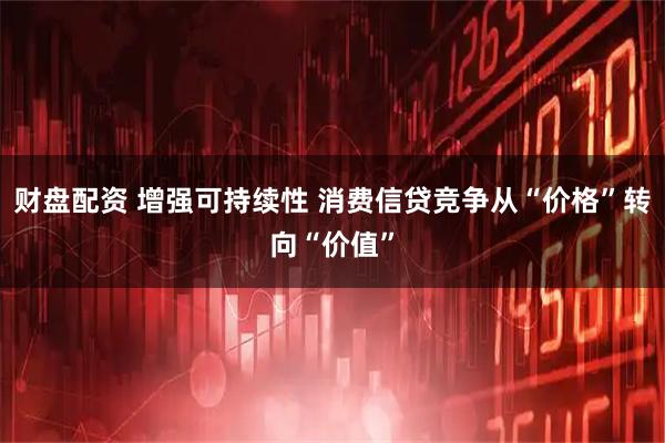 财盘配资 增强可持续性 消费信贷竞争从“价格”转向“价值”