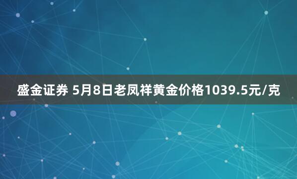 盛金证券 5月8日老凤祥黄金价格1039.5元/克