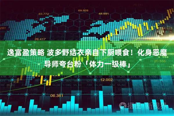 逸富盈策略 波多野结衣亲自下厨喂食！化身恶魔导师夸台粉「体力一级棒」