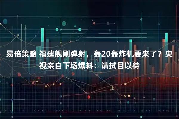 易倍策略 福建舰刚弹射，轰20轰炸机要来了？央视亲自下场爆料：请拭目以待