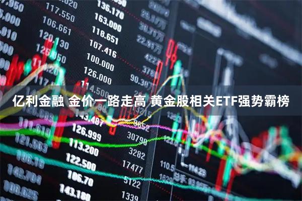 亿利金融 金价一路走高 黄金股相关ETF强势霸榜