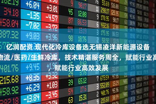 亿润配资 现代化冷库设备选无锡凌洋新能源设备，专注物流/医药/生鲜冷库，技术精湛服务周全，赋能行业高效发展