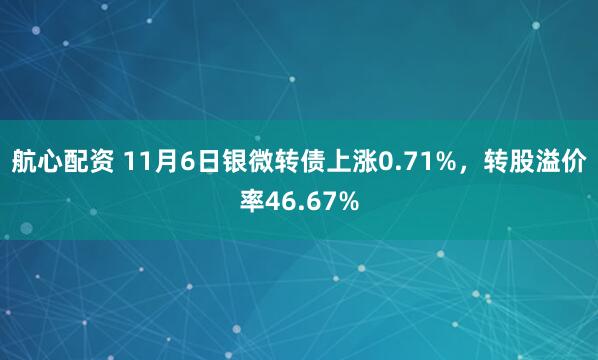 航心配资 11月6日银微转债上涨0.71%，转股溢价率46.67%