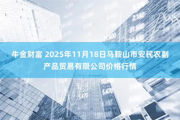 牛金财富 2025年11月18日马鞍山市安民农副产品贸易有限公司价格行情