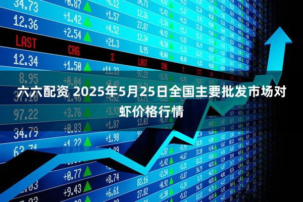 六六配资 2025年5月25日全国主要批发市场对虾价格行情