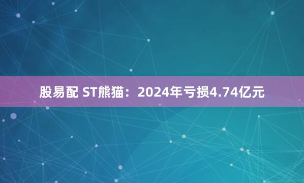 股易配 ST熊猫：2024年亏损4.74亿元