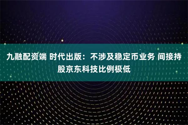 九融配资端 时代出版：不涉及稳定币业务 间接持股京东科技比例极低