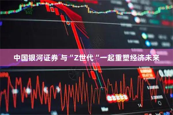 中国银河证券 与“Z世代“一起重塑经济未来