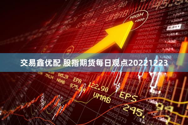 交易鑫优配 股指期货每日观点20221223