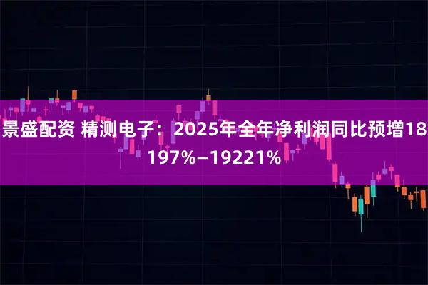 景盛配资 精测电子：2025年全年净利润同比预增18197%—19221%