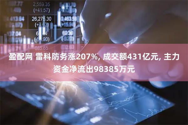 盈配网 雷科防务涨207%, 成交额431亿元, 主力资金净流出98385万元