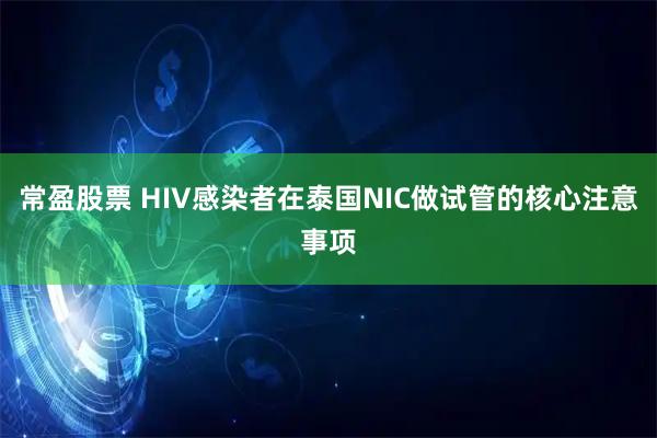 常盈股票 HIV感染者在泰国NIC做试管的核心注意事项