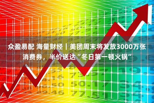 众盈易配 海量财经｜美团周末将发放3000万张消费券，半价送达“冬日第一顿火锅”