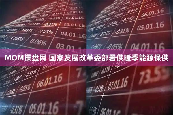 MOM操盘网 国家发展改革委部署供暖季能源保供
