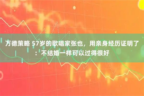 万德策略 57岁的歌唱家张也，用亲身经历证明了：不结婚一样可以过得很好