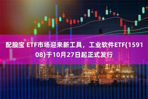 配股宝 ETF市场迎来新工具，工业软件ETF(159108)于10月27日起正式发行